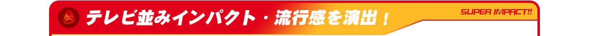 テレビ並みインパクト・流行感を演出！